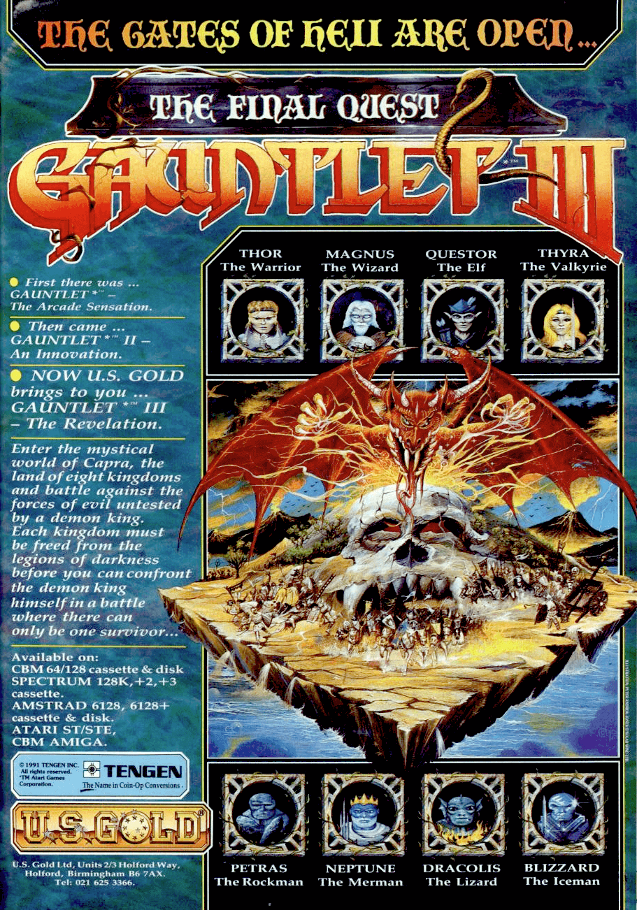 Image For Post | **Description**  
Gauntlet III is an action-based dungeon exploration game. Like in the predecessors you empty areas infested by all kinds of enemies while running for the exit. Like this was rather a straight forward thing in the first two games, it's not that easy to finish a level anymore.

While you only had to run until you find the exit (and besides killing hordes of enemies you probably find some keys to unlock doors leading to deeper dungeons) you might have to solve a few "quests" to proceed to the next level in this installment.

These "quests" are very basic, for example you have to find object A, then bring it to B, advance to C and finally go to D to uncover the exit.
While the first two games had a top-down view, Gauntlet 3 has an isometric perspective.
 
The old four characters (warrior, wizard, elf and valkyrie) are ready for action again and this time they get backup by four new characters which include the Lizard, Neptune, Stoneman and the Iceman.

**C64 version**  
The C64 version never got a full release, although a few disk copies snuck out to members of US Gold's software club. Like Murder it was completed and reviewed, but Software Creations fired programmer Martin Howarth before he had got the game off their development hardware, and they found that nobody else in the company could get it onto tape. Why it didn't get a full disk release is unclear.

**Spectrum Easter Egg**  
Hidden within the Spectrum code is the text "For God so loved the world that he gave his one &amp; only son,that whoever believes in him shall not perish but have eternal life." - John 3:16 from the Bible, which is regarded as its most famous verse and which has been translated into over 100 languages.

**Atari Lynx version**  
Gauntlet: The Third Encounter for the Atari Lynx handheld system, was released around the same period as the home computer versions. It retains the birds-eye view point (top-down), featured in the first two games.

The Third Encounter has the same cover as Gauntlet IV for the Genesis. Besides a valkyrie and a wizard, it shows an Elven archer and a warrior - two player characters which don't exist in the Lynx version.

The Third Encounter has various gameplay differences compared to the original Gauntlet game. This is because it was not developed as part of the series and only became part of the franchise out of marketing reasons.